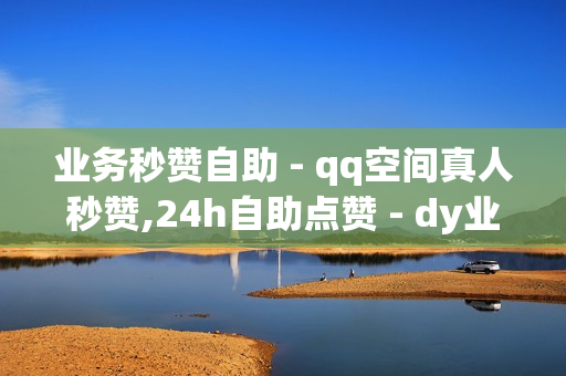 业务秒赞自助 - qq空间真人秒赞,24h自助点赞 - dy业务下单