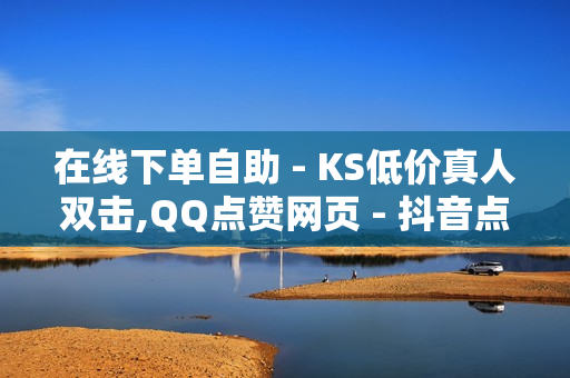 在线下单自助 - KS低价真人双击,QQ点赞网页 - 抖音点赞24小时服务