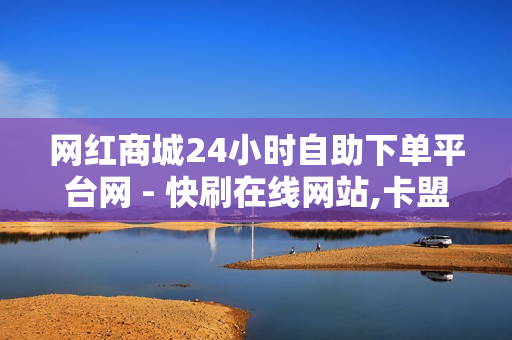 网红商城24小时自助下单平台网 - 快刷在线网站,卡盟刷 - 快手1元3000粉丝不掉粉丝