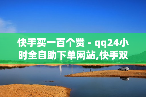 快手买一百个赞 - qq24小时全自助下单网站,快手双击播放量网站下单 - 0.01元小白龙马山肥 - 超级自助下单平台