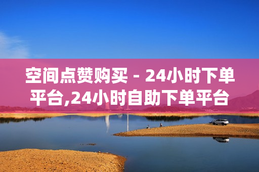 空间点赞购买 - 24小时下单平台,24小时自助下单平台网站在线 - dy评论下单