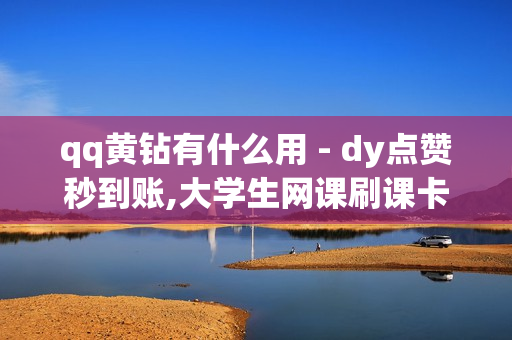 qq黄钻有什么用 - dy点赞秒到账,大学生网课刷课卡盟 - 王者荣耀代充网站