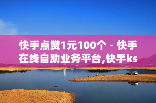 快手点赞1元100个 - 快手在线自助业务平台,快手ks业务 - 如何免费领qqsvip