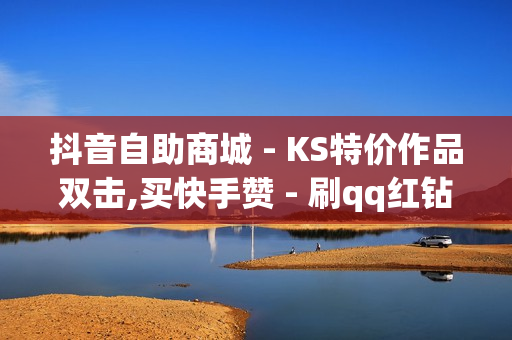 抖音自助商城 - KS特价作品双击,买快手赞 - 刷qq红钻