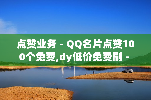 点赞业务 - QQ名片点赞100个免费,dy低价免费刷 - 免费领取1000快手播放量