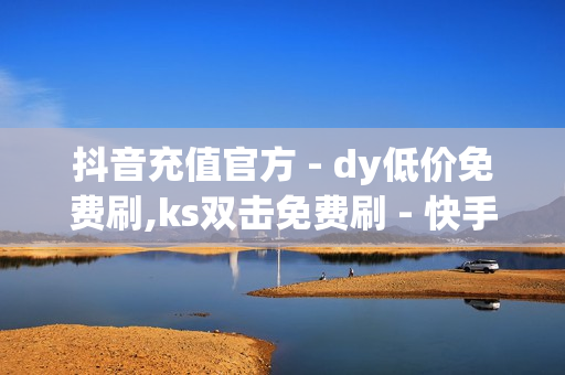 抖音充值官方 - dy低价免费刷,ks双击免费刷 - 快手刷双击0.01元100个双击 - 快手买亲密度等级网站