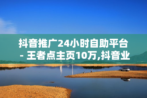 抖音推广24小时自助平台 - 王者点主页10万,抖音业务24小时在线下单免费 - 快手免费涨关注