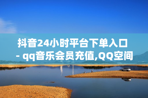 抖音24小时平台下单入口 - qq音乐会员充值,QQ空间点赞自助业务 - 快手自助平台在线下单正规