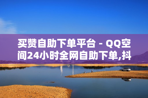 买赞自助下单平台 - QQ空间24小时全网自助下单,抖音点赞自助网站 - 抖音业务24小时自助平台