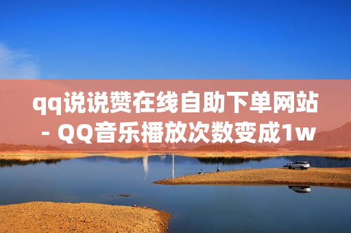 qq说说赞在线自助下单网站 - QQ音乐播放次数变成1w,低价Ks一毛1000赞 - 快手赞1万