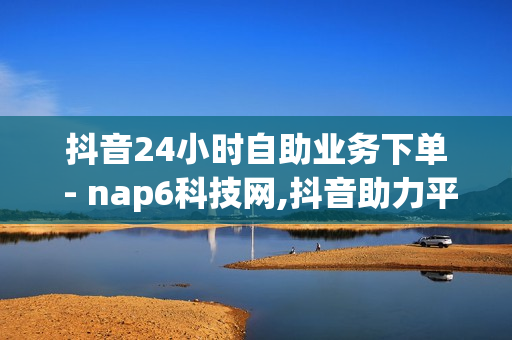 抖音24小时自助业务下单 - nap6科技网,抖音助力平台网站 - 球球商城24小时自助下单网站