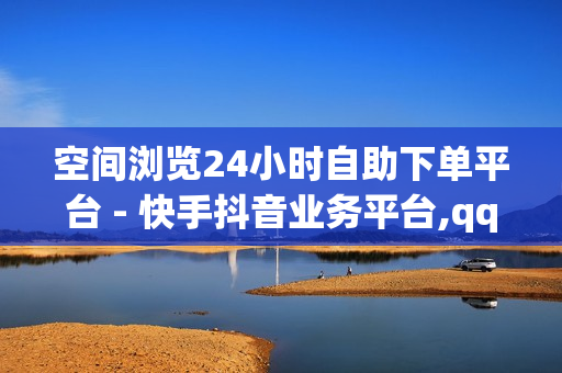 空间浏览24小时自助下单平台 - 快手抖音业务平台,qq超级会员低价购买平台 - 抖音低价自助平台