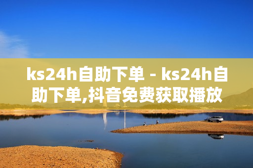 ks24h自助下单 - ks24h自助下单,抖音免费获取播放量 - 快手24小时在线涨双击平台