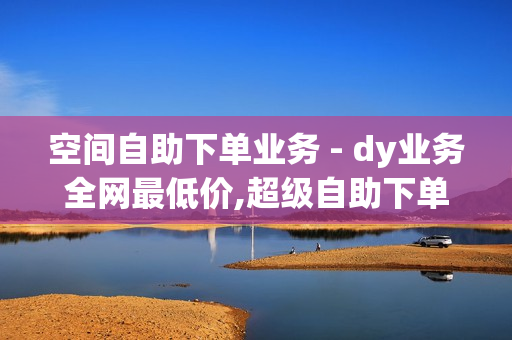 空间自助下单业务 - dy业务全网最低价,超级自助下单平台 - 卡盟qq业务