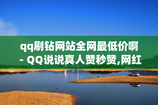 qq刷钻网站全网最低价啊 - QQ说说真人赞秒赞,网红商店24小时自助购买 - qq业务平台