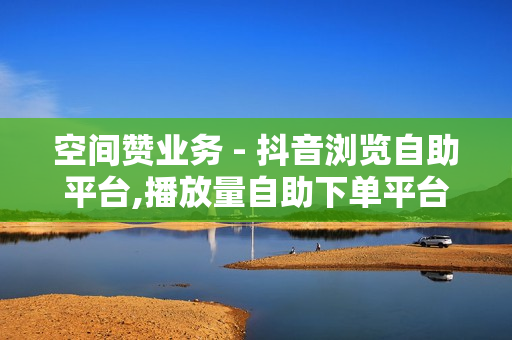 空间赞业务 - 抖音浏览自助平台,播放量自助下单平台 - 抖涨客软件