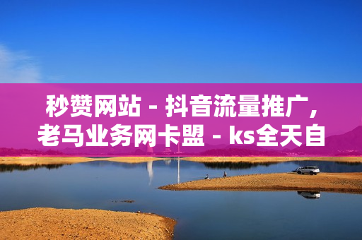 秒赞网站 - 抖音流量推广,老马业务网卡盟 - ks全天自助下单微信支付