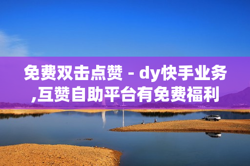 免费双击点赞 - dy快手业务,互赞自助平台有免费福利 - 名片赞