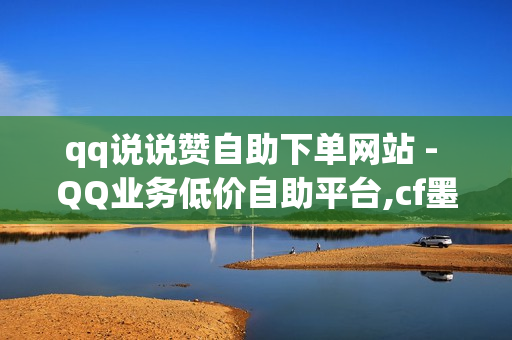 qq说说赞自助下单网站 - QQ业务低价自助平台,cf墨凉自助下单 - 24小时卡盟自助平台