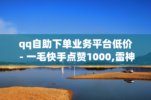 qq自助下单业务平台低价 - 一毛快手点赞1000,雷神代刷网 - 批量删除qq空间说说