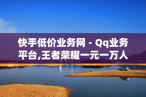 快手低价业务网 - Qq业务平台,王者荣耀一元一万人气值 - 抖音点赞充值秒到账