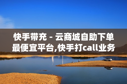 快手带充 - 云商城自助下单最便宜平台,快手打call业务 - 24小时自助下单商城app