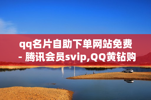 qq名片自助下单网站免费 - 腾讯会员svip,QQ黄钻购买 - qq下单平台全网最低价