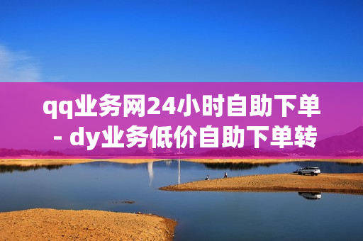 qq业务网24小时自助下单 - dy业务低价自助下单转发,抖音24小时自助服务平台 - 刷王者人气值便宜