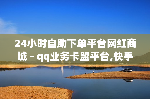 24小时自助下单平台网红商城 - qq业务卡盟平台,快手双击播放量网站下单 - 0.01元,小白龙马山有限公司 - QQ免费千赞