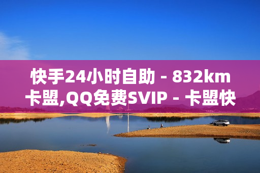 快手24小时自助 - 832km卡盟,QQ免费SVIP - 卡盟快手刷播放双击免费