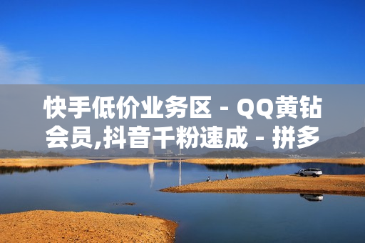 快手低价业务区 - QQ黄钻会员,抖音千粉速成 - 拼多多助力无限刷人脚本