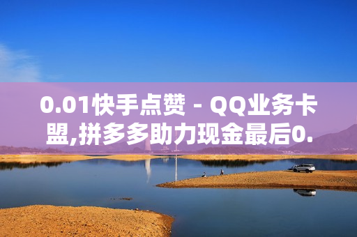 0.01快手点赞 - QQ业务卡盟,拼多多助力现金最后0.01解决办法 - 抖音如何涨精准粉