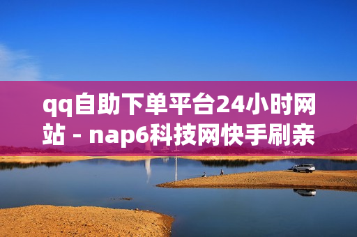 qq自助下单平台24小时网站 - nap6科技网快手刷亲密度,抖音千粉速成 - qq空间真人秒赞