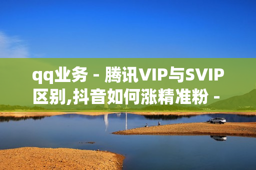 qq业务 - 腾讯VIP与SVIP区别,抖音如何涨精准粉 - qq免费领SVIP网站