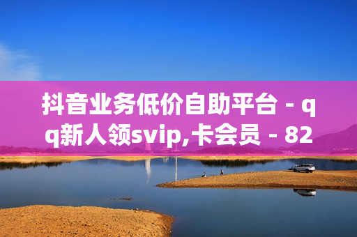 抖音业务低价自助平台 - qq新人领svip,卡会员 - 820卡盟