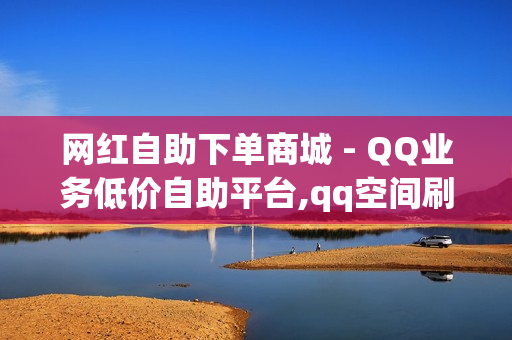 网红自助下单商城 - QQ业务低价自助平台,qq空间刷 - 快手刷情侣亲密刷