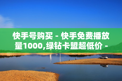 快手号购买 - 快手免费播放量1000,绿钻卡盟超低价 - 小熊24小时业务自助下单平台