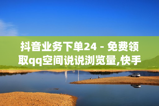 抖音业务下单24 - 免费领取qq空间说说浏览量,快手赞1万 - 抖音免费10000播放量