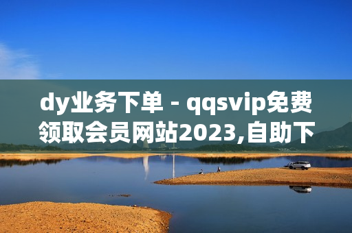 dy业务下单 - qqsvip免费领取会员网站2023,自助下单平台网 - cf墨凉自助下单