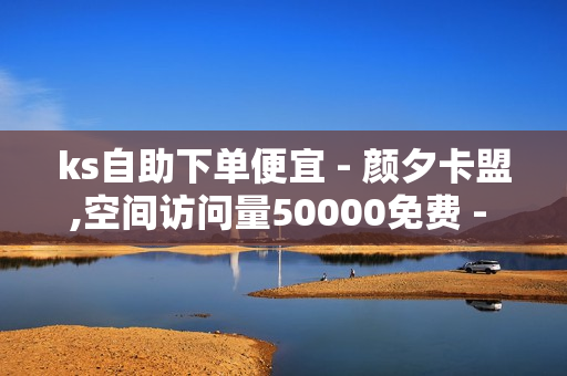 ks自助下单便宜 - 颜夕卡盟,空间访问量50000免费 - 点赞自助平台