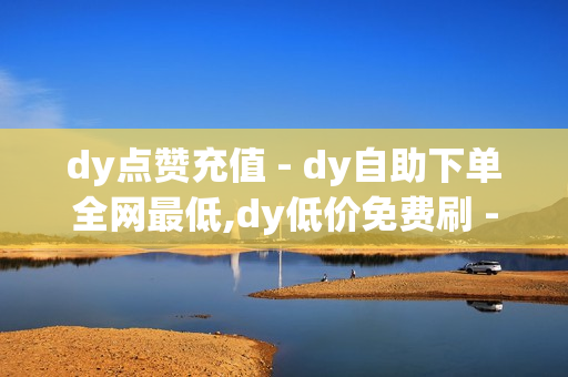 dy点赞充值 - dy自助下单全网最低,dy低价免费刷 - 刷黄钻网站免费永久软件