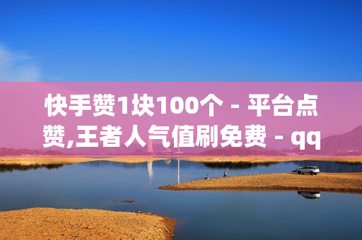 快手赞1块100个 - 平台点赞,王者人气值刷免费 - qq刷访问空间人数网站