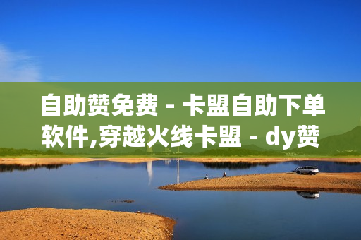 自助赞免费 - 卡盟自助下单软件,穿越火线卡盟 - dy赞24小时下单平台