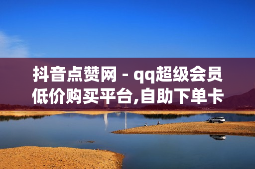 抖音点赞网 - qq超级会员低价购买平台,自助下单卡网 - ks业务自助下单平台