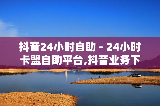 抖音24小时自助 - 24小时卡盟自助平台,抖音业务下单24小时评论 - 24小时自助充赞