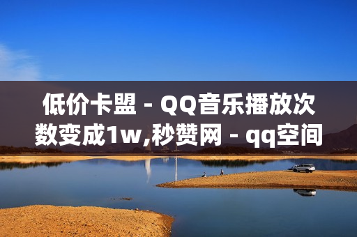 低价卡盟 - QQ音乐播放次数变成1w,秒赞网 - qq空间点赞免费