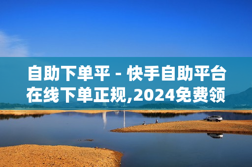 自助下单平 - 快手自助平台在线下单正规,2024免费领取qqsvip一年 - 买赞平台