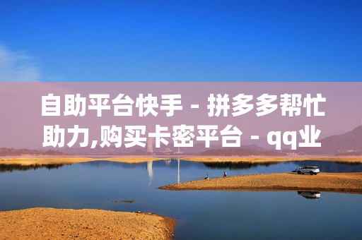 自助平台快手 - 拼多多帮忙助力,购买卡密平台 - qq业务平台