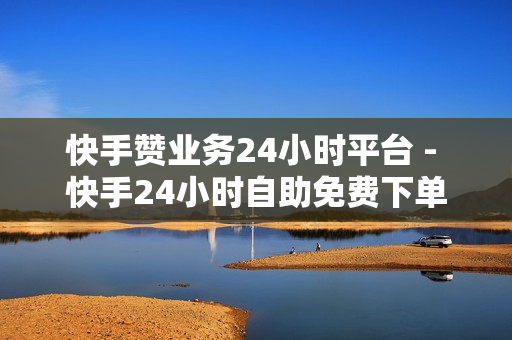 快手赞业务24小时平台 - 快手24小时自助免费下单软件,抖音点赞充值 - 买快手网