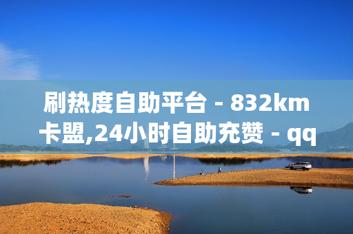 刷热度自助平台 - 832km卡盟,24小时自助充赞 - qq黄钻充值中心